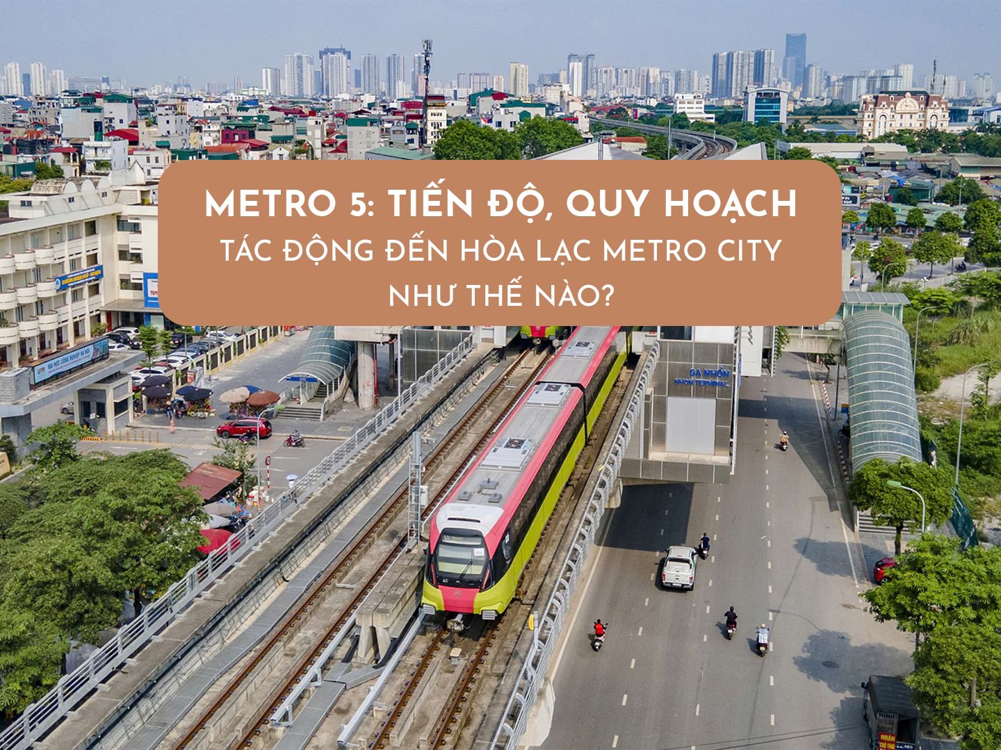 Metro Số 5 Văn Cao - Hòa Lạc: Tiến độ, Quy hoạch &amp; Tác động đến Hòa Lạc Metro City như thế nào